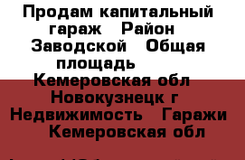 Продам капитальный гараж › Район ­ Заводской › Общая площадь ­ 18 - Кемеровская обл., Новокузнецк г. Недвижимость » Гаражи   . Кемеровская обл.